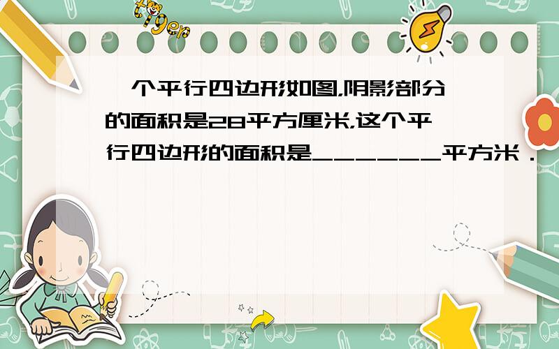 一个平行四边形如图，阴影部分的面积是28平方厘米，这个平行四边形的面积是______平方米．