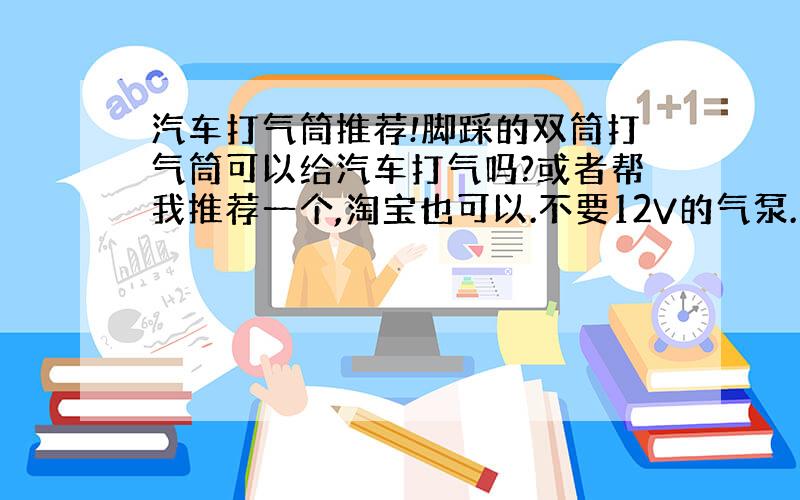 汽车打气筒推荐!脚踩的双筒打气筒可以给汽车打气吗?或者帮我推荐一个,淘宝也可以.不要12V的气泵.