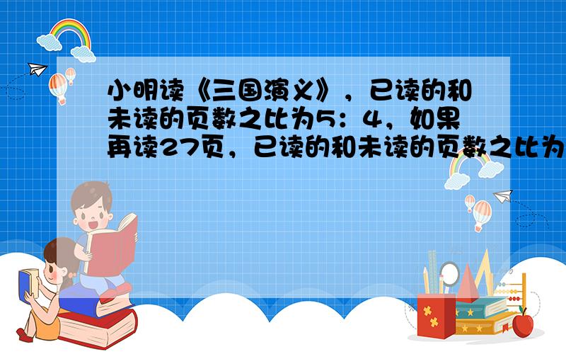 小明读《三国演义》，已读的和未读的页数之比为5：4，如果再读27页，已读的和未读的页数之比为2：1，求这本书有多少页？