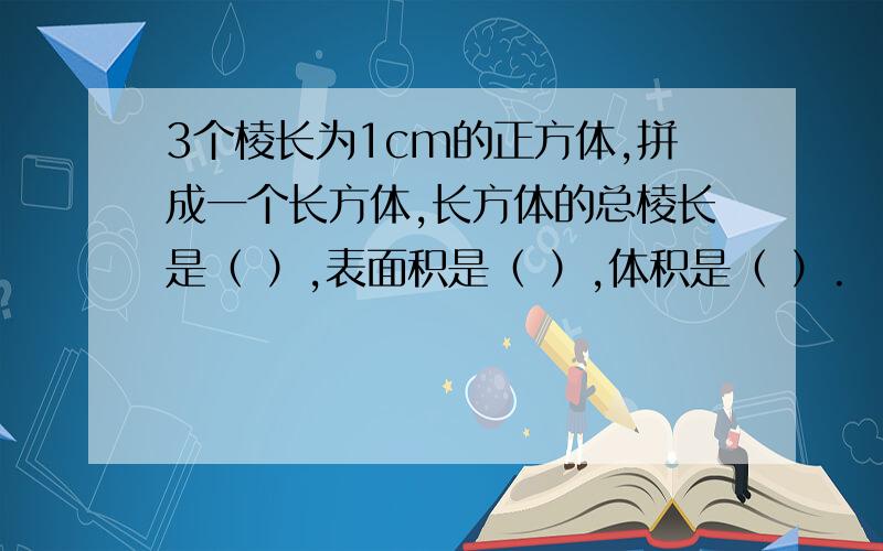 3个棱长为1cm的正方体,拼成一个长方体,长方体的总棱长是（ ）,表面积是（ ）,体积是（ ）.