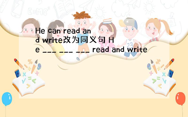 He can read and write改为同义句 He ___ ___ ___ read and write