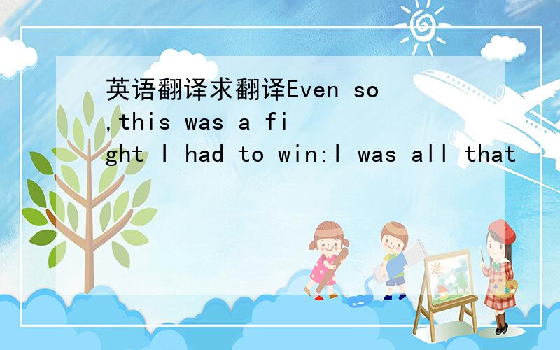 英语翻译求翻译Even so,this was a fight I had to win:I was all that