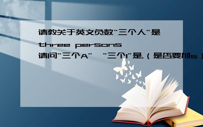 请教关于英文负数“三个人”是three persons,请问“三个A”、“三个1”是.（是否要加s）?three A,t