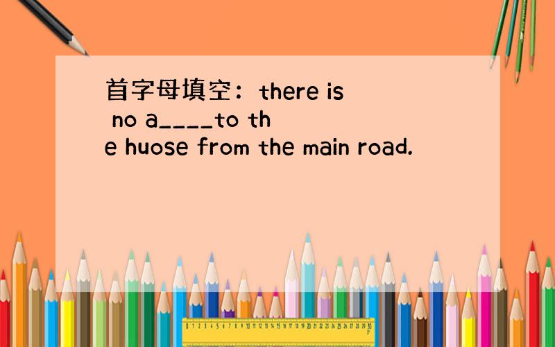 首字母填空：there is no a____to the huose from the main road.