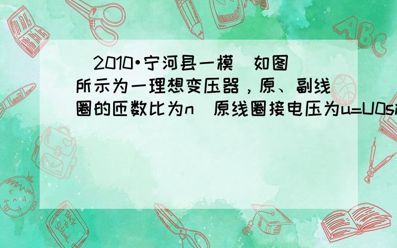 （2010•宁河县一模）如图所示为一理想变压器，原、副线圈的匝数比为n．原线圈接电压为u=U0sinωt的正弦交流电，输