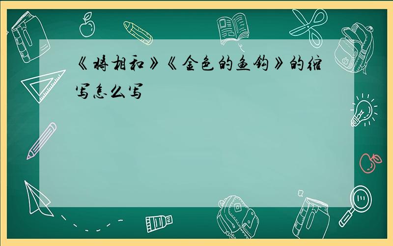 《将相和》《金色的鱼钩》的缩写怎么写