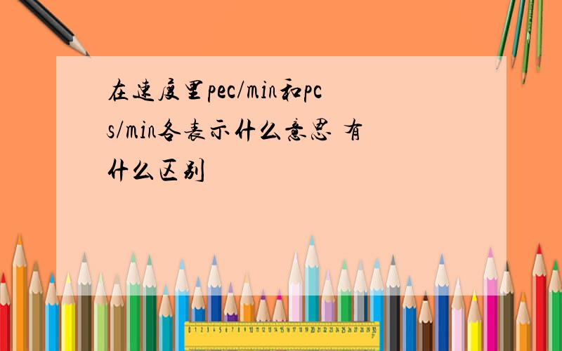 在速度里pec/min和pcs/min各表示什么意思 有什么区别