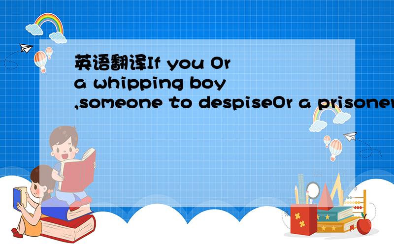 英语翻译If you Or a whipping boy,someone to despiseOr a prisoner