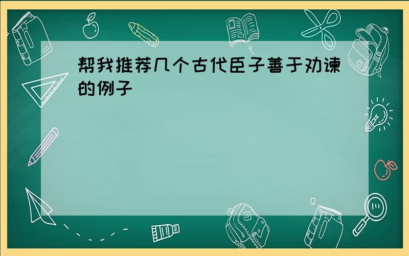 帮我推荐几个古代臣子善于劝谏的例子