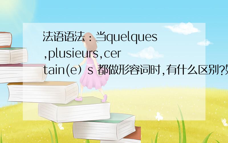 法语语法：当quelques,plusieurs,certain(e）s 都做形容词时,有什么区别?如何选择.