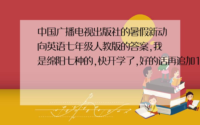 中国广播电视出版社的暑假新动向英语七年级人教版的答案,我是绵阳七种的,快开学了,好的话再追加100分