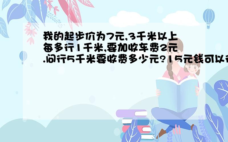 我的起步价为7元,3千米以上每多行1千米,要加收车费2元.问行5千米要收费多少元?15元钱可以行多少千