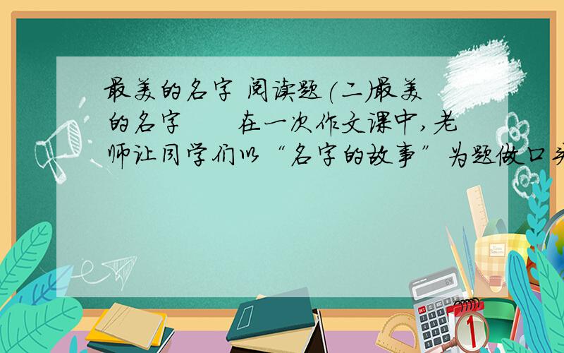 最美的名字 阅读题(二)最美的名字　　在一次作文课中,老师让同学们以“名字的故事”为题做口头作文.结果,一个最拙（chú