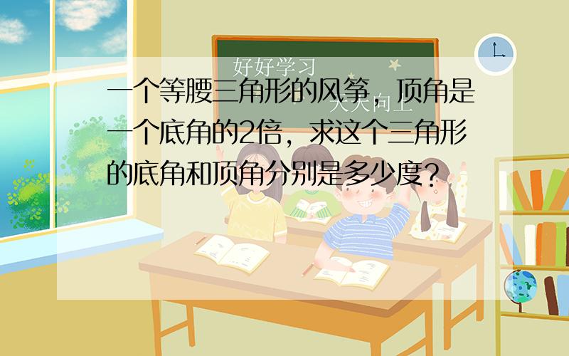 一个等腰三角形的风筝，顶角是一个底角的2倍，求这个三角形的底角和顶角分别是多少度？