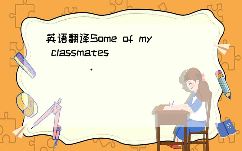 英语翻译Some of my classmates ()()().