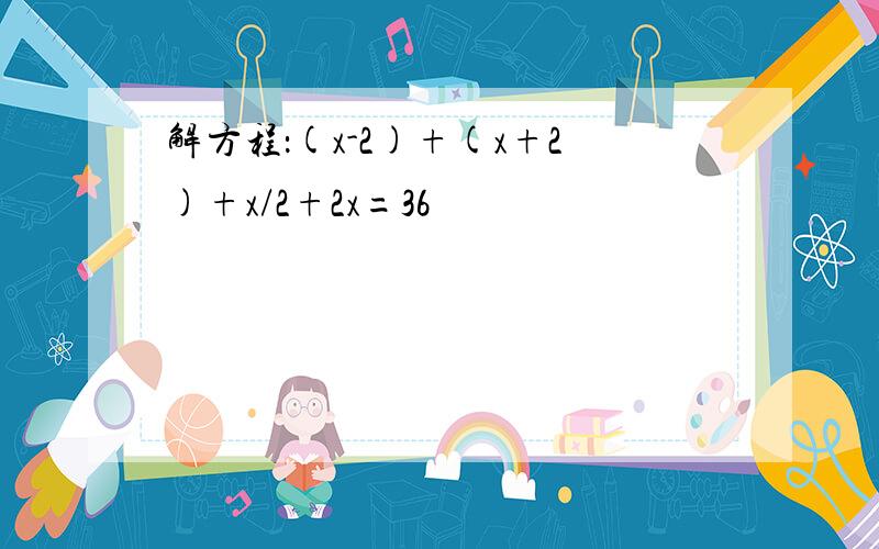 解方程：(x-2)+(x+2)+x/2+2x=36