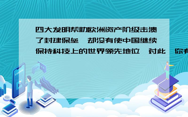 四大发明帮助欧洲资产阶级击溃了封建保垒,却没有使中国继续保持科技上的世界领先地位,对此,你有何感想?