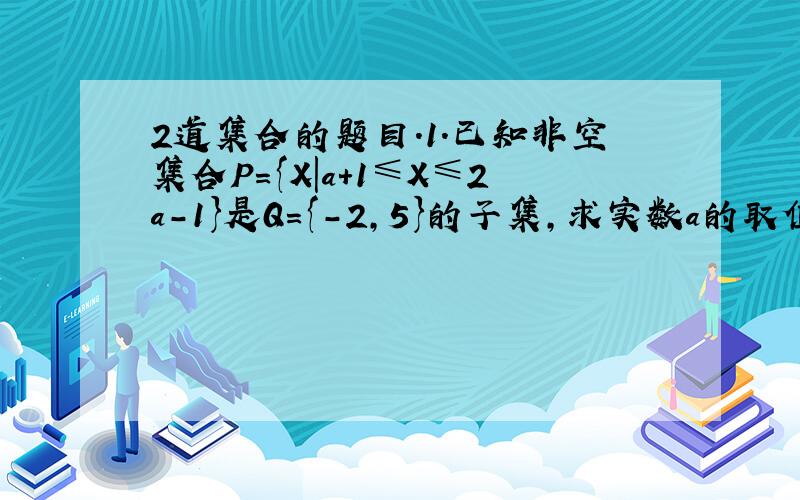 2道集合的题目.1.已知非空集合P={X|a+1≤X≤2a-1}是Q={-2,5}的子集,求实数a的取值范围. 2.已知