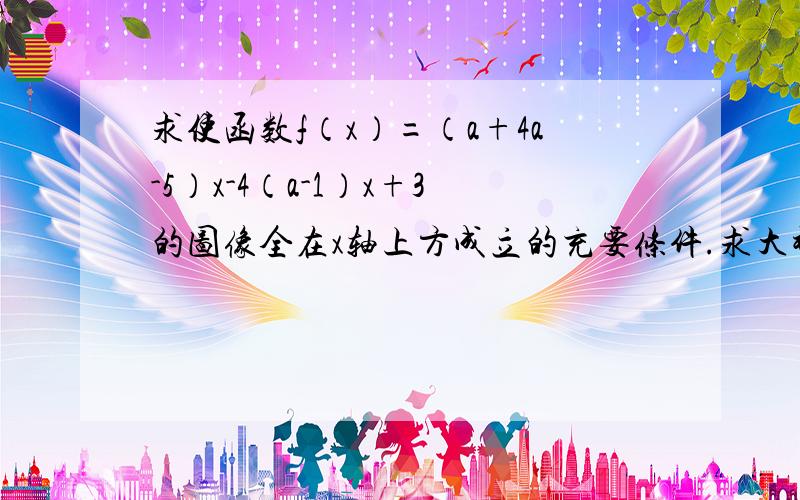 求使函数f（x）=（a+4a-5）x-4（a-1）x+3的图像全在x轴上方成立的充要条件.求大神帮助