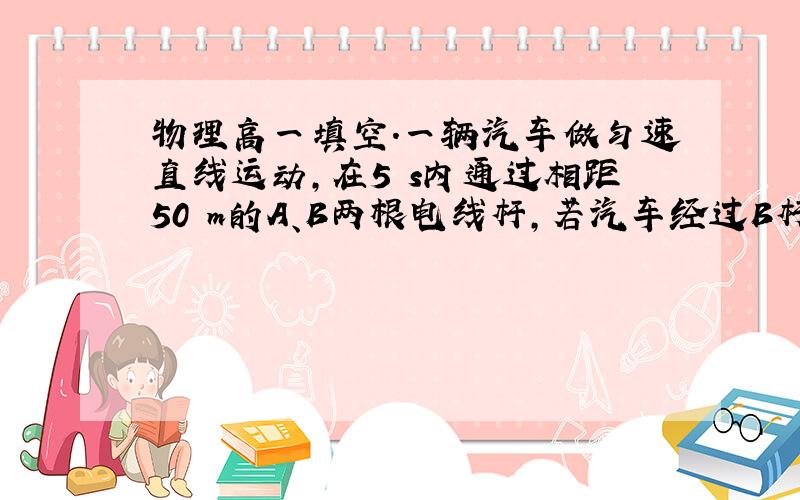 物理高一填空.一辆汽车做匀速直线运动,在5 s内通过相距50 m的A、B两根电线杆,若汽车经过B杆后改做匀加速直线运动,