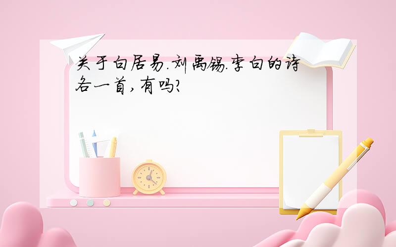 关于白居易.刘禹锡.李白的诗各一首,有吗?