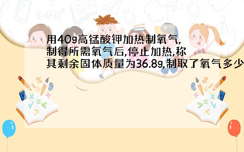 用40g高锰酸钾加热制氧气,制得所需氧气后,停止加热,称其剩余固体质量为36.8g,制取了氧气多少克?消耗了多少克高锰酸