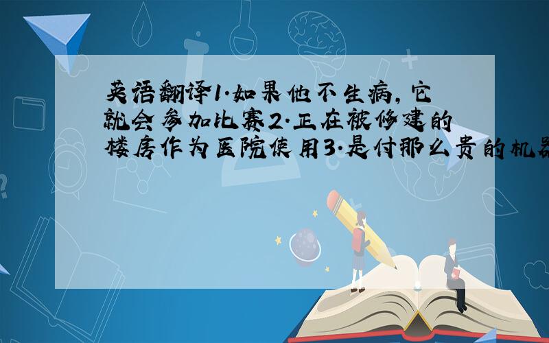 英语翻译1.如果他不生病，它就会参加比赛2.正在被修建的楼房作为医院使用3.是付那么贵的机器，对他来说是不可能的4.你知