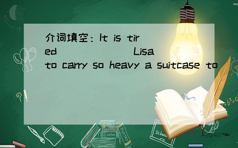 介词填空：It is tired_______Lisa to carry so heavy a suitcase to