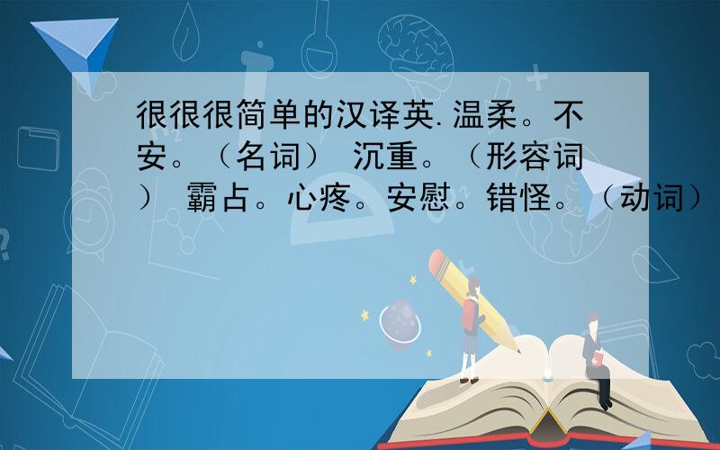 很很很简单的汉译英.温柔。不安。（名词） 沉重。（形容词） 霸占。心疼。安慰。错怪。（动词） 短语或者单词都可啊。