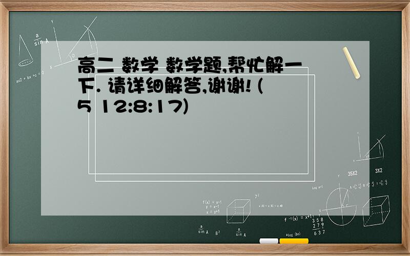 高二 数学 数学题,帮忙解一下. 请详细解答,谢谢! (5 12:8:17)