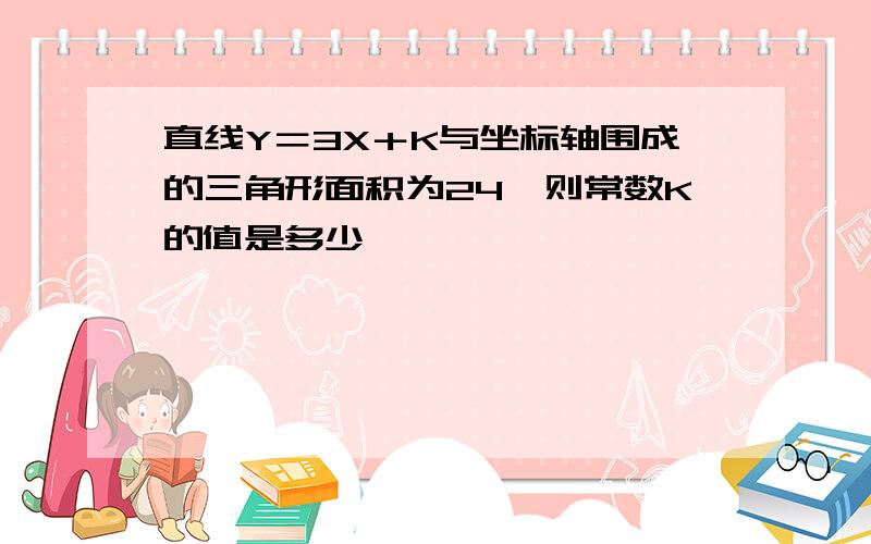 直线Y＝3X＋K与坐标轴围成的三角形面积为24,则常数K的值是多少