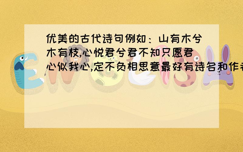 优美的古代诗句例如：山有木兮木有枝,心悦君兮君不知只愿君心似我心,定不负相思意最好有诗名和作者,多多益善.（诗经神马也可