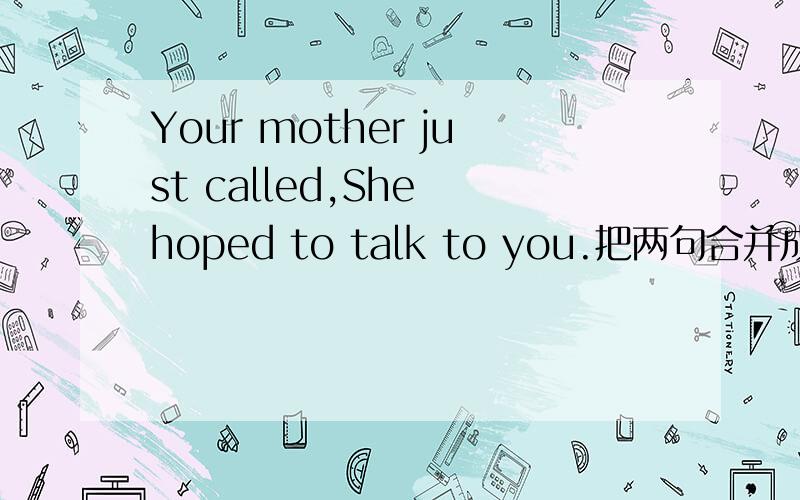 Your mother just called,She hoped to talk to you.把两句合并成一句