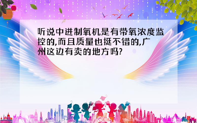 听说中进制氧机是有带氧浓度监控的,而且质量也挺不错的,广州这边有卖的地方吗?