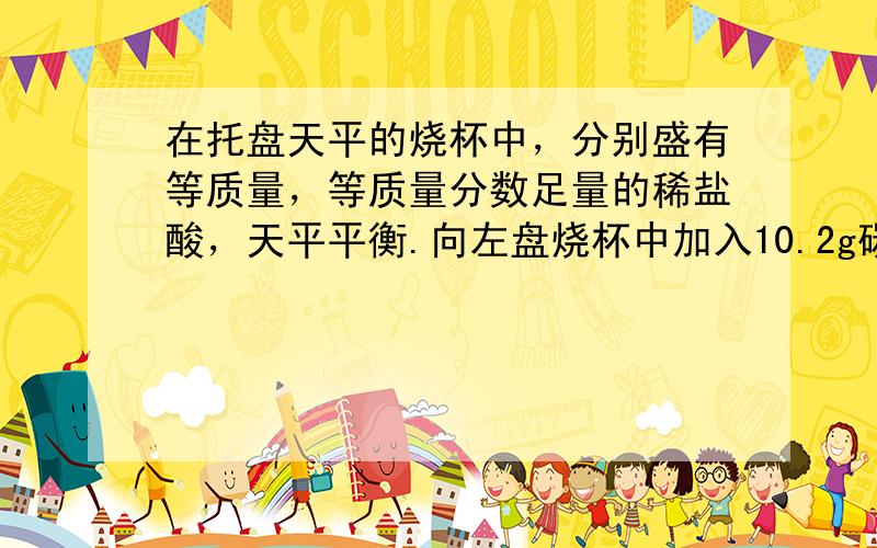 在托盘天平的烧杯中，分别盛有等质量，等质量分数足量的稀盐酸，天平平衡.向左盘烧杯中加入10.2g碳酸镁和氢氧化镁的混合物