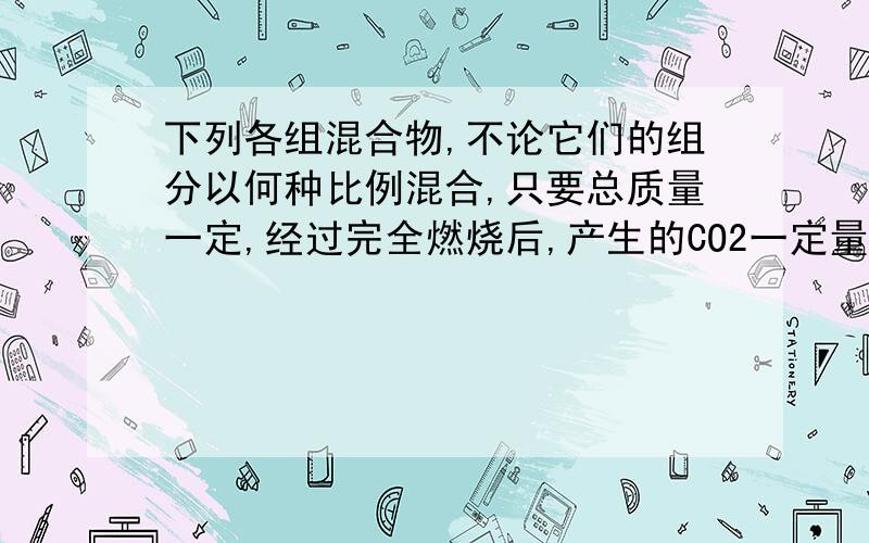 下列各组混合物,不论它们的组分以何种比例混合,只要总质量一定,经过完全燃烧后,产生的CO2一定量的是?