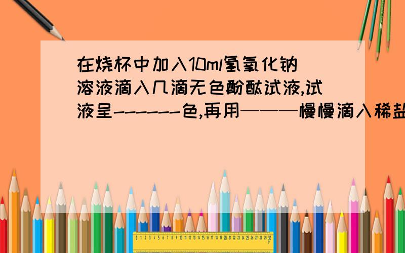 在烧杯中加入10ml氢氧化钠溶液滴入几滴无色酚酞试液,试液呈------色,再用———慢慢滴入稀盐酸并不断搅