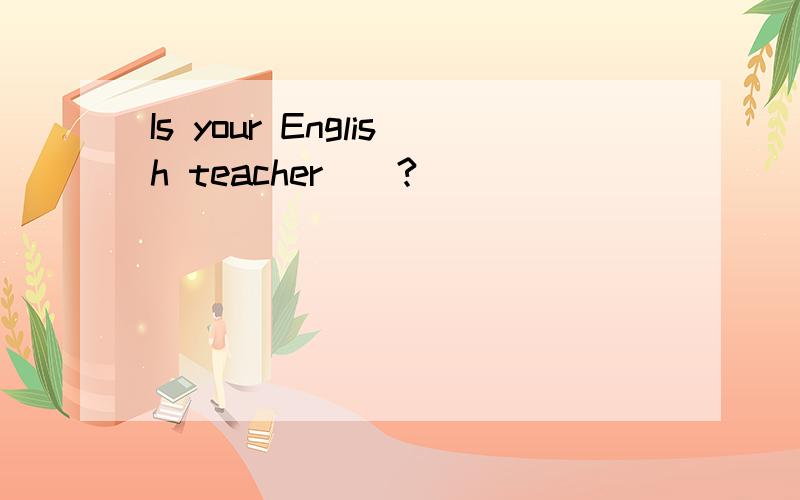 Is your English teacher（）?