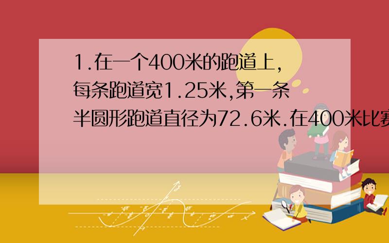 1.在一个400米的跑道上,每条跑道宽1.25米,第一条半圆形跑道直径为72.6米.在400米比赛中,第一条跑道的起跑线