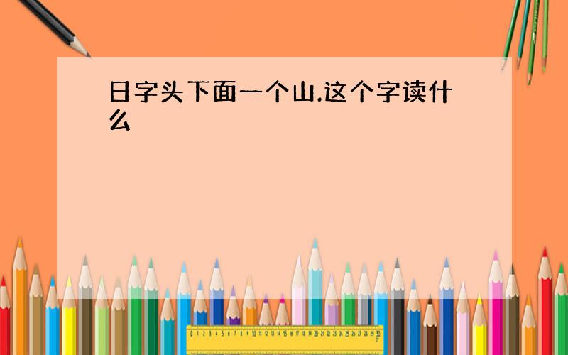 日字头下面一个山.这个字读什么