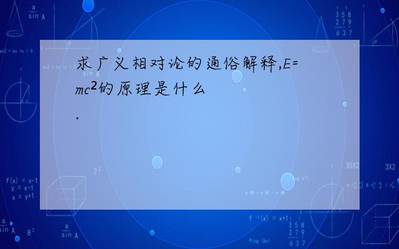 求广义相对论的通俗解释,E=mc²的原理是什么.