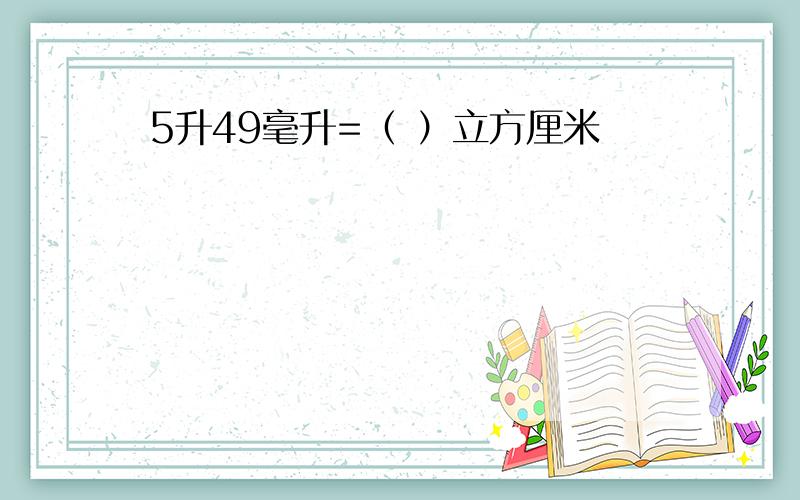 5升49毫升=（ ）立方厘米