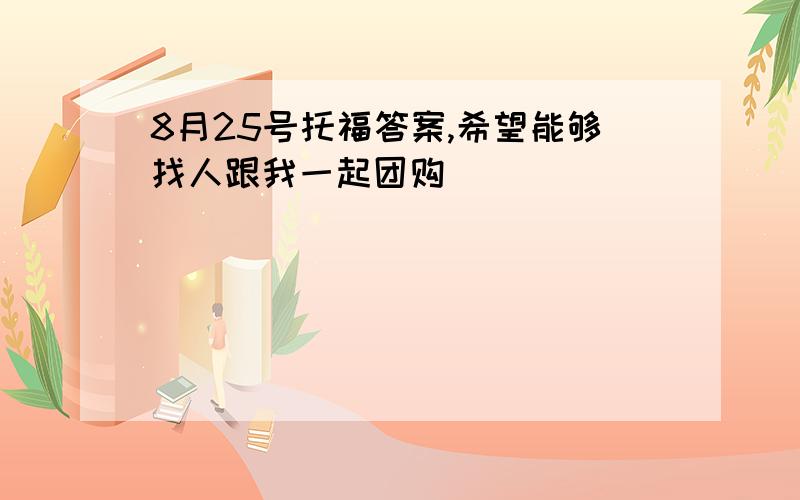 8月25号托福答案,希望能够找人跟我一起团购