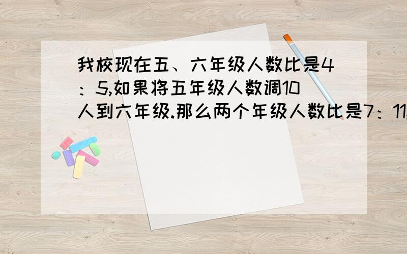 我校现在五、六年级人数比是4：5,如果将五年级人数调10人到六年级.那么两个年级人数比是7：11,这两个年级各有多少人?