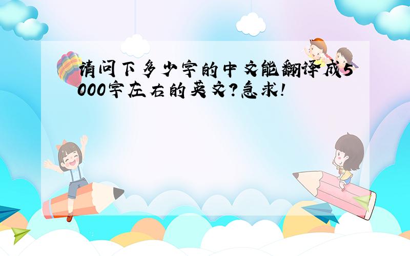 请问下多少字的中文能翻译成5000字左右的英文?急求!