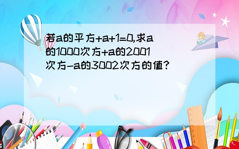 若a的平方+a+1=0,求a的1000次方+a的2001次方-a的3002次方的值?