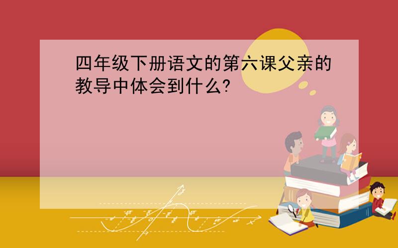 四年级下册语文的第六课父亲的教导中体会到什么?