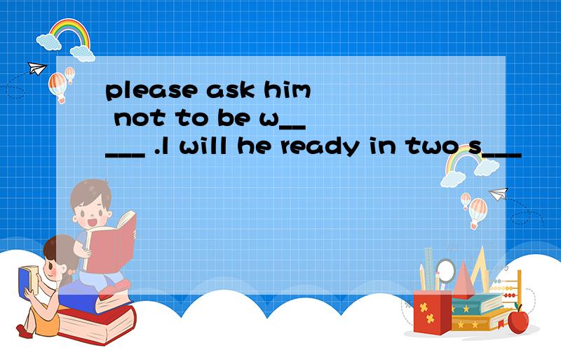 please ask him not to be w_____ .l will he ready in two s___