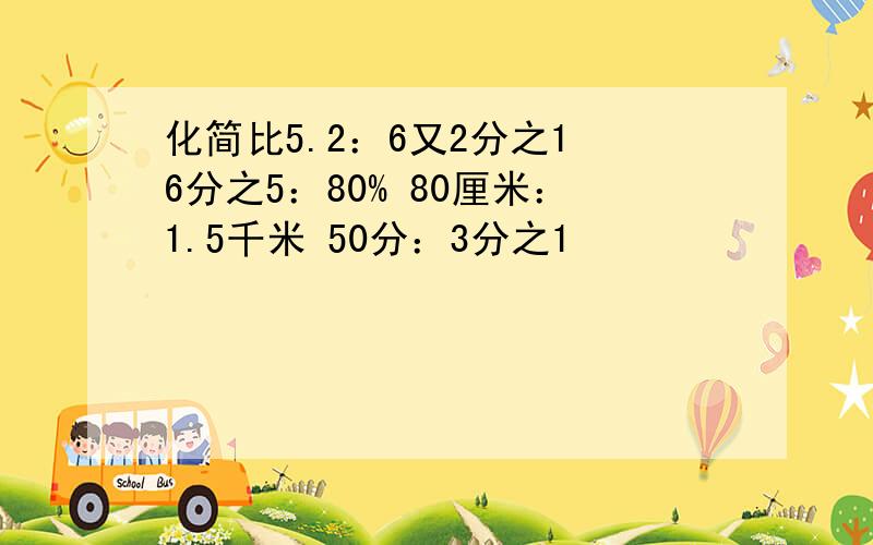 化简比5.2：6又2分之1 6分之5：80% 80厘米：1.5千米 50分：3分之1