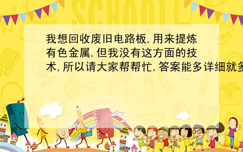 我想回收废旧电路板,用来提炼有色金属,但我没有这方面的技术,所以请大家帮帮忙,答案能多详细就多详细